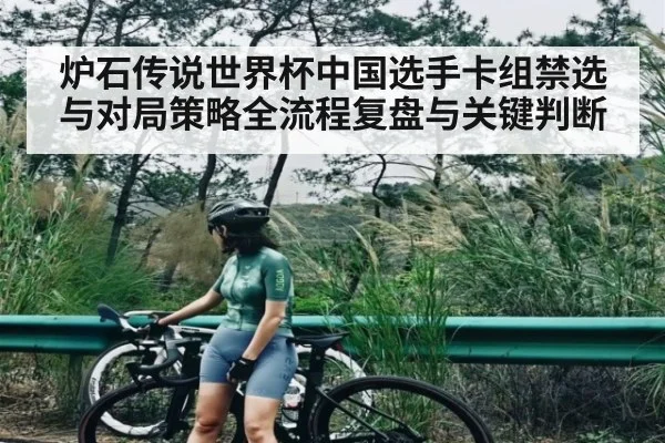炉石传说世界杯中国选手卡组禁选与对局策略全流程复盘与关键判断