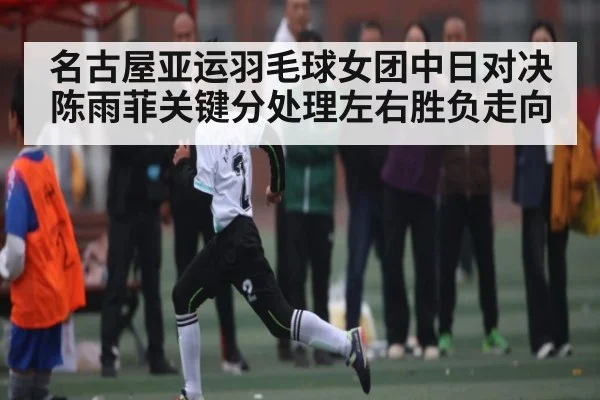 名古屋亚运羽毛球女团中日对决 陈雨菲关键分处理左右胜负走向