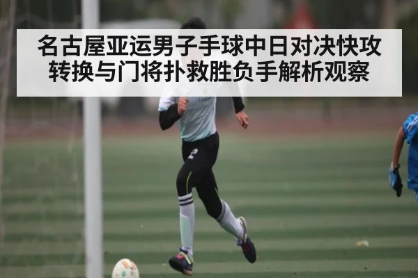名古屋亚运男子手球中日对决快攻转换与门将扑救胜负手解析观察