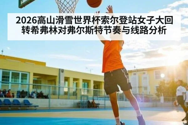 2026高山滑雪世界杯索尔登站女子大回转希弗林对弗尔斯特节奏与线路分析
