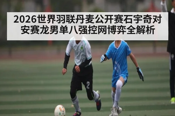 2026世界羽联丹麦公开赛石宇奇对安赛龙男单八强控网博弈全解析